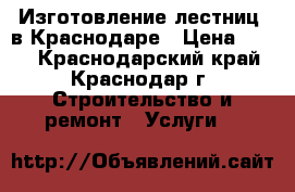 Изготовление лестниц  в Краснодаре › Цена ­ 100 - Краснодарский край, Краснодар г. Строительство и ремонт » Услуги   